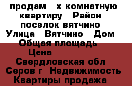 продам 2-х комнатную квартиру › Район ­ поселок вятчино › Улица ­ Вятчино › Дом ­ 3 › Общая площадь ­ 40 › Цена ­ 1 080 000 - Свердловская обл., Серов г. Недвижимость » Квартиры продажа   . Свердловская обл.